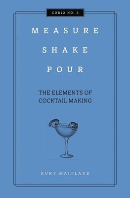 Measure, Shake, Pour: The Elements of Cocktail Making by Maitland, Kurt