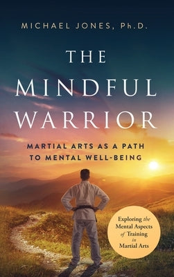 The Mindful Warrior: Martial Arts as a Path the Mental Well-Being by Jones, Michael
