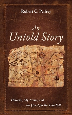 An Untold Story: Heroism, Mysticism, and the Quest for the True Self by Pelfrey, Robert C.