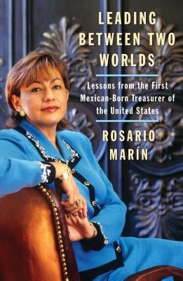 Leading Between Two Worlds: Lessons from the First Mexican-Born Treasurer of the United States by Marin, Rosario