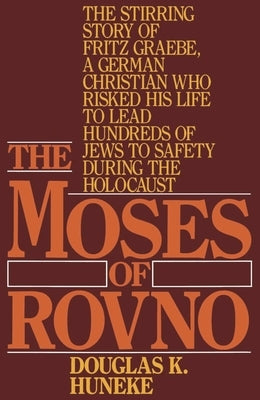 The Moses of Rovno: The Stirring Story of Fritz Graebe, a German Christian Who Risked His Life to Lead Hundreds of Jews to Safety During t by Huneke, Douglas K.