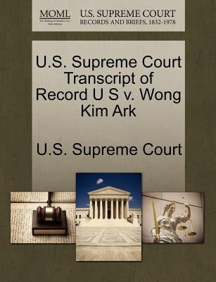 U.S. Supreme Court Transcript of Record U S V. Wong Kim Ark by U. S. Supreme Court