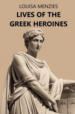 Lives of the Greek Heroines by Menzies, Louisa