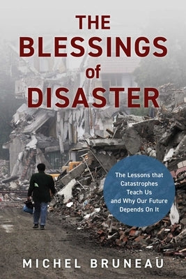 The Blessings of Disaster: The Lessons That Catastrophes Teach Us and Why Our Future Depends on It by Bruneau, Michel