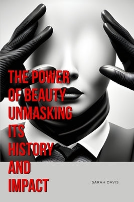 The Power of Beauty Unmasking Its History and Impact by Davis, Sarah