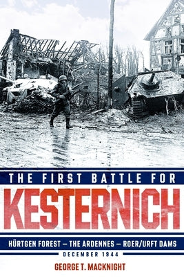 The First Battle for Kesternich: Hürtgen Forest--The Ardennes--Roer/Urft Dams, December 1944 by Macknight, George T.