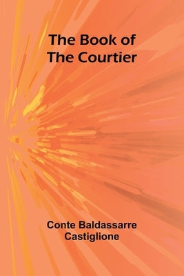 The Book Of The Courtier by Castiglione, Conte Baldassarre