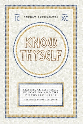 Know Thyself: Catholic Classical Education and the Discovery of Self by Youngblood, Andrew