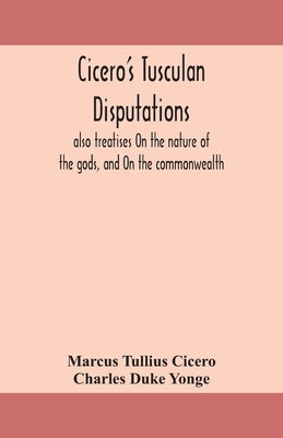 Cicero's Tusculan disputations: also treatises On the nature of the gods, and On the commonwealth by Tullius Cicero, Marcus