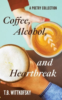 Coffee, Alcohol, and Heartbreak: A Poetry Collection by Wittkofsky, T. B.