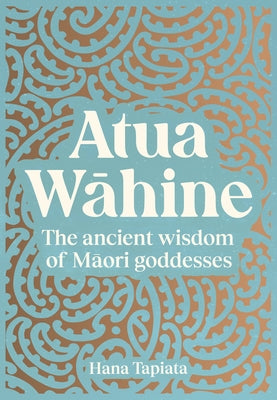 Atua Wāhine: The Ancient Wisdom of Māori Goddesses by Tapiata, Hana