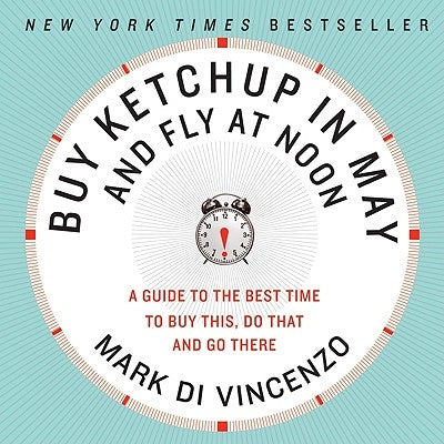 Buy Ketchup in May and Fly at Noon: A Guide to the Best Time to Buy This, Do That and Go There by Di Vincenzo, Mark
