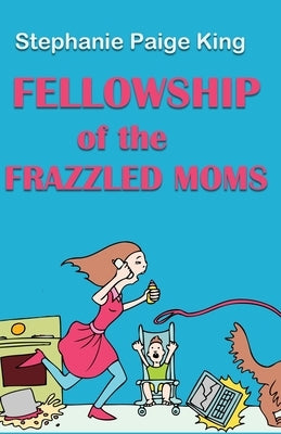 Fellowship of the Frazzled Moms by King, Stephanie Paige