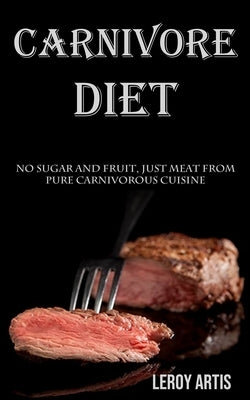 Carnivore Diet: No Sugar and Fruit, Just Meat From Pure Carnivorous Cuisine by Artis, Leroy