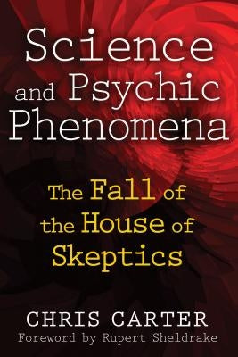 Science and Psychic Phenomena: The Fall of the House of Skeptics by Carter, Chris
