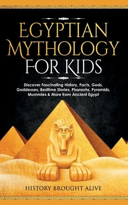 Egyptian Mythology For Kids: Discover Fascinating History, Facts, Gods, Goddesses, Bedtime Stories, Pharaohs, Pyramids, Mummies & More from Ancient by Brought Alive, History