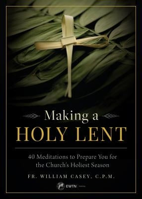 Making a Holy Lent: 40 Meditations to Prepare You for the Church's Holiest Season by Casey, Fr William