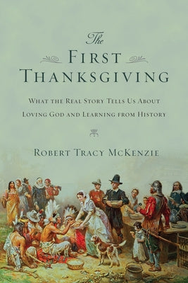 The First Thanksgiving: What the Real Story Tells Us about Loving God and Learning from History by McKenzie, Robert Tracy