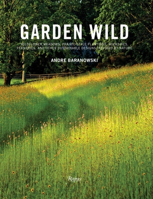 Garden Wild: Wildflower Meadows, Prairie-Style Plantings, Rockeries, Ferneries, and Other Sustainable Designs Inspired by Nature by Baranowski, Andr?