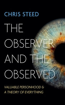 The Observer and the Observed: Valuable Personhood and a Theory of Everything by Steed, Chris