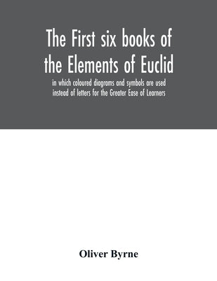 The first six books of the Elements of Euclid, in which coloured diagrams and symbols are used instead of letters for the Greater Ease of Learners by Byrne, Oliver