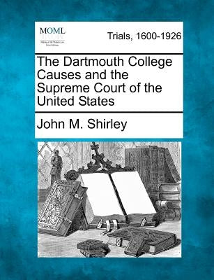 The Dartmouth College Causes and the Supreme Court of the United States by Shirley, John M.
