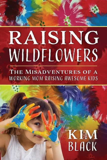 Raising Wildflowers: The Misadventures of a Working Mom Raising Awesome Kids by Black, Kim