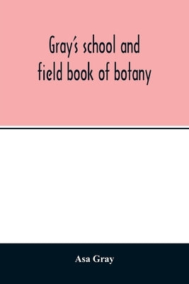 Gray's school and field book of botany. Consisting of "Lessons in botany" and "Field, forest, and garden botany" bound in one volume by Gray, Asa