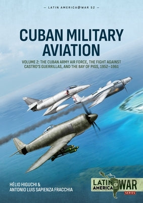 Cuban Military Aviation Volume 2: The Cuban Army Air Force, the Fight Against Castro's Guerrillas, and the Bay of Pigs, 1952-1961 by Higuchi, HÃ©lio
