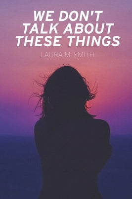 We Don't Talk About These Things by Smith, Laura M.