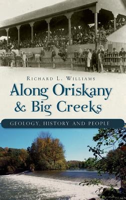 Along Oriskany & Big Creeks: Geology, History and People by Williams, Richard L.
