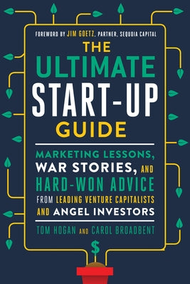 The Ultimate Start-Up Guide: Marketing Lessons, War Stories, and Hard-Won Advice from Leading Venture Capitalists and Angel Investors by Hogan, Tom