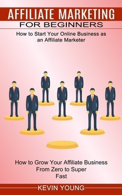 Affiliate Marketing for Beginners: How to Start Your Online Business as an Affiliate Marketer (How to Grow Your Affiliate Business From Zero to Super by Young, Kevin