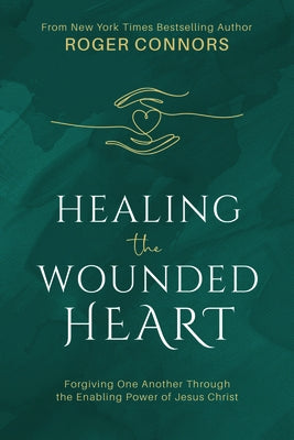 Healing the Wounded Heart: Forgiving One Another Through the Enabling Power of Jesus Christ by Connors, Roger