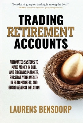 Trading Retirement Accounts: Automated Systems to Make Money in Bull and Sideways Markets, Preserve Your Wealth in Bear Markets, and Guard Against Inf by Bensdorp, Laurens