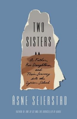 Two Sisters: A Father, His Daughters, and Their Journey Into the Syrian Jihad by Seierstad, ?sne