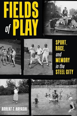 Fields of Play: Sport, Race, and Memory in the Steel City by Hayashi, Robert T.