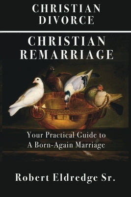 Christian Divorce Christian Remarriage: Your Practical Guide to a Born-Again Marriage by Eldredge, Robert