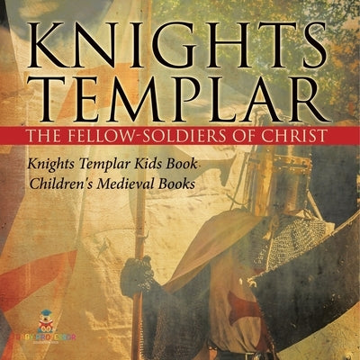Knights Templar the Fellow-Soldiers of Christ Knights Templar Kids Book Children's Medieval Books by Baby Professor