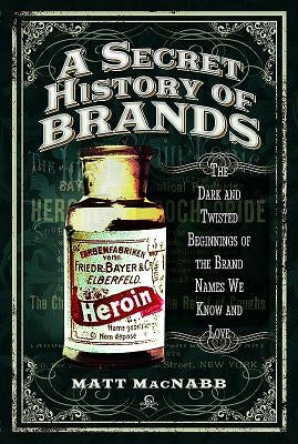 A Secret History of Brands: The Dark and Twisted Beginnings of the Brand Names We Know and Love by Macnabb, Matt