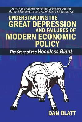 Understanding the Great Depression and Failures of Modern Economic Policy: The Story of the Heedless Giant by Blatt, Dan