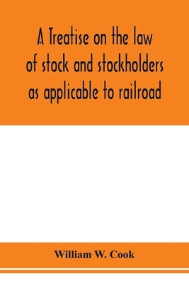 A treatise on the law of stock and stockholders as applicable to railroad, banking, insurance, manufacturing, commercial, business, turnpike, bridge, by W. Cook, William