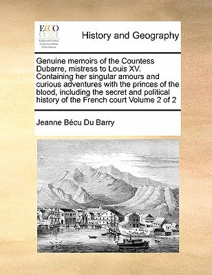 Genuine Memoirs of the Countess Dubarre, Mistress to Louis XV. Containing Her Singular Amours and Curious Adventures with the Princes of the Blood, In by Du Barry, Jeanne Becu