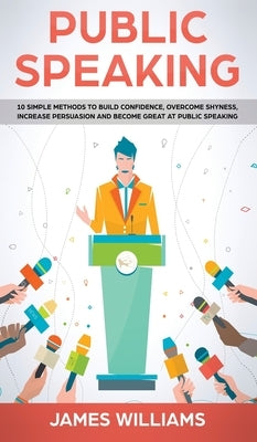 Public Speaking: 10 Simple Methods to Build Confidence, Overcome Shyness, Increase Persuasion and Become Great at Public Speaking by W. Williams, James