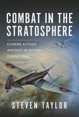 Combat in the Stratosphere: Extreme Altitude Aircraft in Action During Ww2 by Taylor, Steven