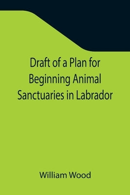 Draft of a Plan for Beginning Animal Sanctuaries in Labrador by Wood, William