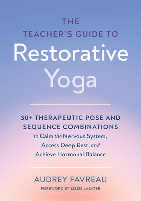 The Teacher's Guide to Restorative Yoga: 30+ Therapeutic Pose and Sequence Combinations to Calm the Nervous System, Access Deep Rest, and Achieve Horm by Favreau, Audrey