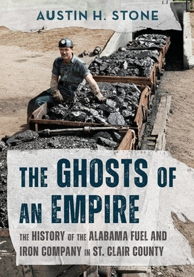The Ghosts of an Empire: The History of the Alabama Fuel and Iron Company in St. Clair County by Stone, Austin H.