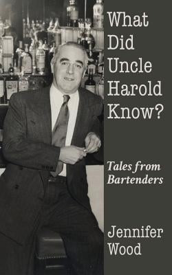 What Did Uncle Harold Know?: Tales from Bartenders by Wood, Jennifer