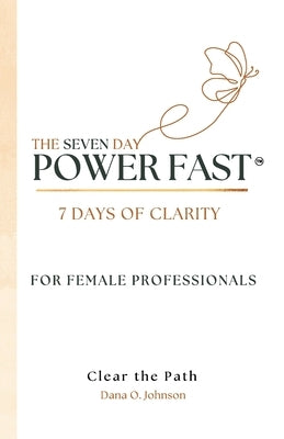The Seven Day Power Fast: 7 Days of CLARITY For Female Professionals by Johnson, Dana O.